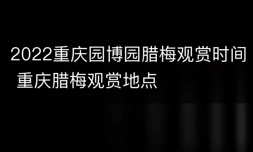 2022重庆园博园腊梅观赏时间 重庆腊梅观赏地点