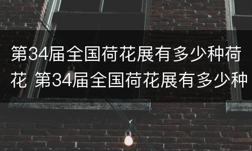 第34届全国荷花展有多少种荷花 第34届全国荷花展有多少种荷花品种