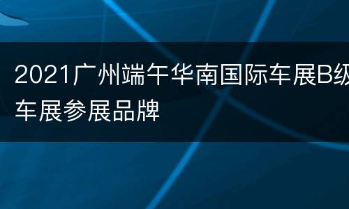 2021广州端午华南国际车展B级车展参展品牌