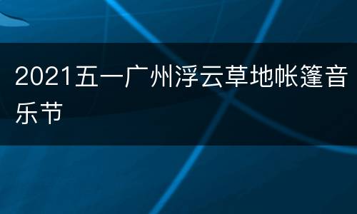 2021五一广州浮云草地帐篷音乐节