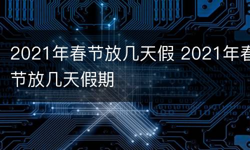 2021年春节放几天假 2021年春节放几天假期