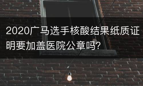 2020广马选手核酸结果纸质证明要加盖医院公章吗？