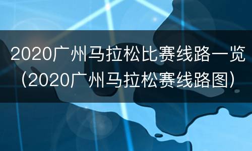 2020广州马拉松比赛线路一览（2020广州马拉松赛线路图）