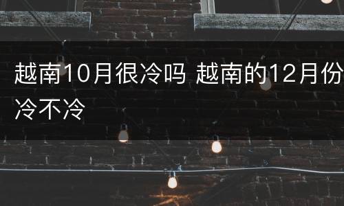 越南10月很冷吗 越南的12月份冷不冷