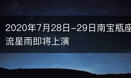 2020年7月28日-29日南宝瓶座流星雨即将上演