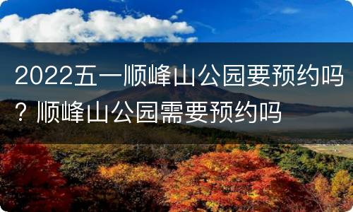2022五一顺峰山公园要预约吗? 顺峰山公园需要预约吗