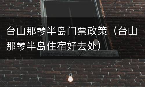 台山那琴半岛门票政策（台山那琴半岛住宿好去处）