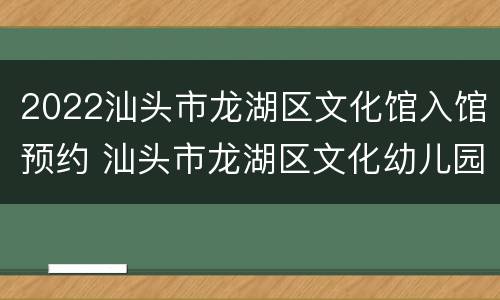 2022汕头市龙湖区文化馆入馆预约 汕头市龙湖区文化幼儿园