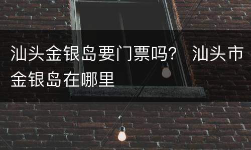 汕头金银岛要门票吗？ 汕头市金银岛在哪里