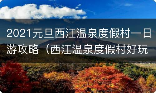 2021元旦西江温泉度假村一日游攻略（西江温泉度假村好玩吗）