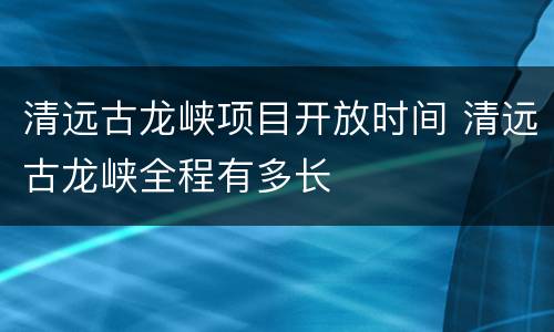 清远古龙峡项目开放时间 清远古龙峡全程有多长