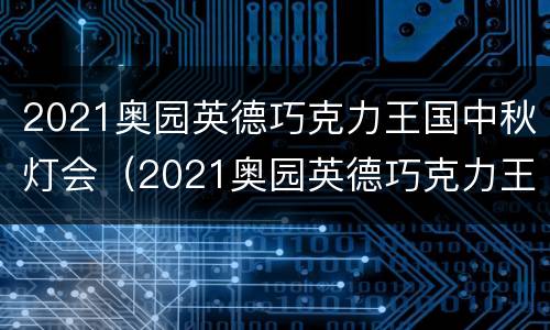 2021奥园英德巧克力王国中秋灯会（2021奥园英德巧克力王国门票）