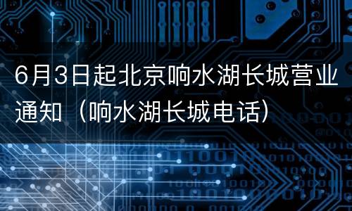 6月3日起北京响水湖长城营业通知（响水湖长城电话）