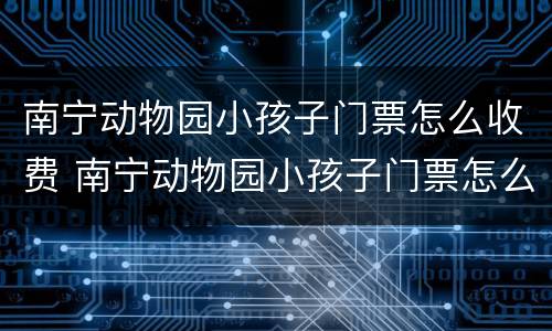 南宁动物园小孩子门票怎么收费 南宁动物园小孩子门票怎么收费啊