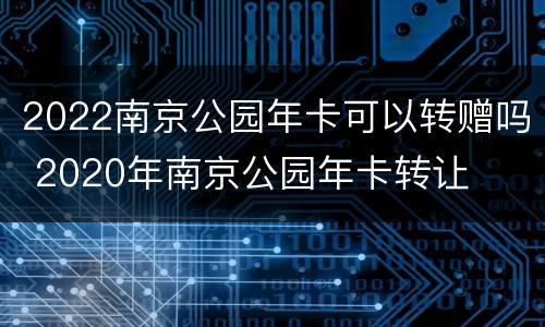 2022南京公园年卡可以转赠吗 2020年南京公园年卡转让