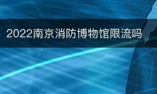 2022南京消防博物馆限流吗