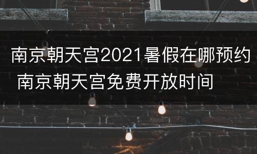 南京朝天宫2021暑假在哪预约 南京朝天宫免费开放时间