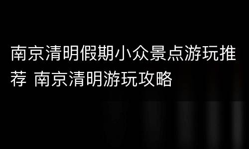 南京清明假期小众景点游玩推荐 南京清明游玩攻略