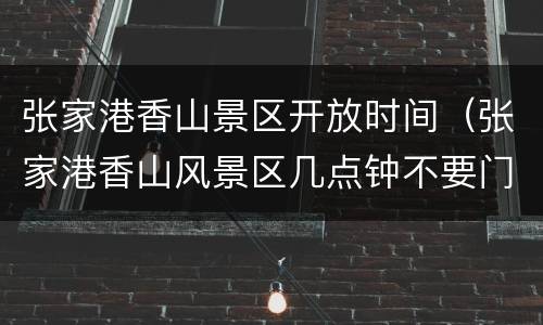 张家港香山景区开放时间（张家港香山风景区几点钟不要门票）