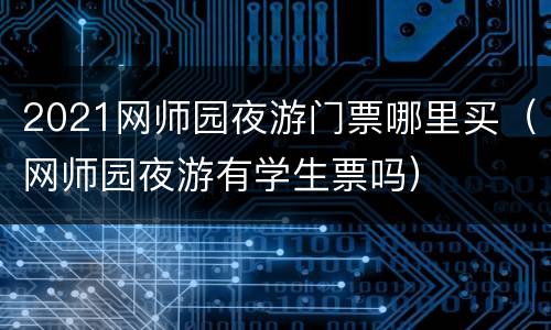 2021网师园夜游门票哪里买（网师园夜游有学生票吗）