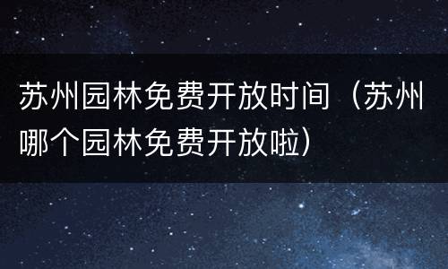 苏州园林免费开放时间（苏州哪个园林免费开放啦）