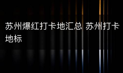 苏州爆红打卡地汇总 苏州打卡地标