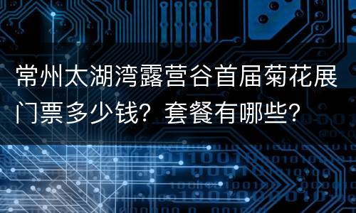常州太湖湾露营谷首届菊花展门票多少钱？套餐有哪些？