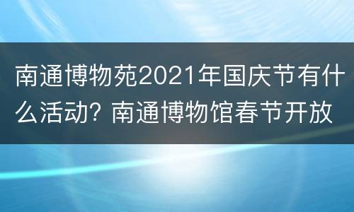 南通博物苑2021年国庆节有什么活动? 南通博物馆春节开放吗