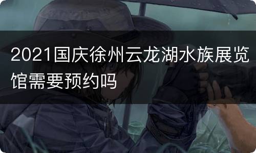 2021国庆徐州云龙湖水族展览馆需要预约吗