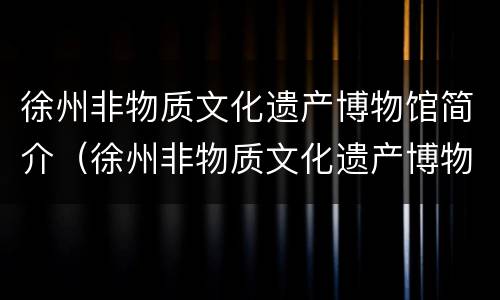 徐州非物质文化遗产博物馆简介（徐州非物质文化遗产博物馆简介图片）