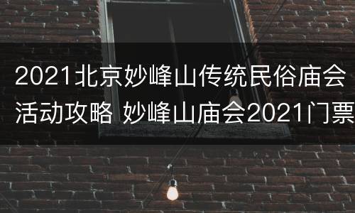 2021北京妙峰山传统民俗庙会活动攻略 妙峰山庙会2021门票