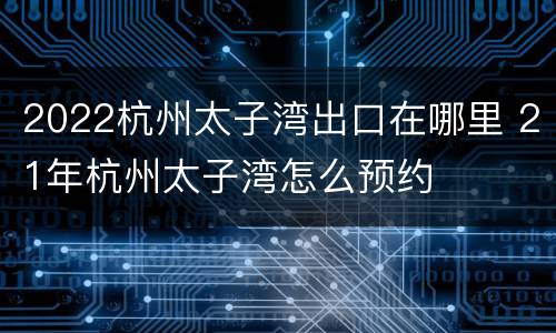 2022杭州太子湾出口在哪里 21年杭州太子湾怎么预约