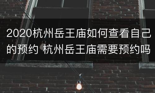 2020杭州岳王庙如何查看自己的预约 杭州岳王庙需要预约吗