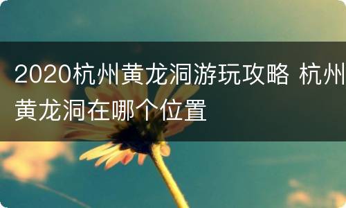 2020杭州黄龙洞游玩攻略 杭州黄龙洞在哪个位置