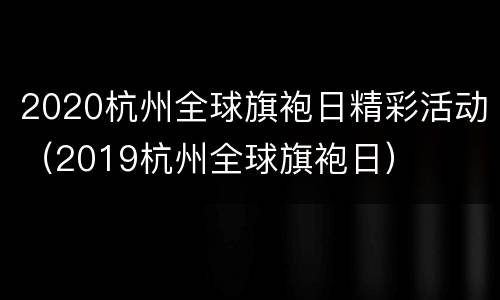 2020杭州全球旗袍日精彩活动（2019杭州全球旗袍日）