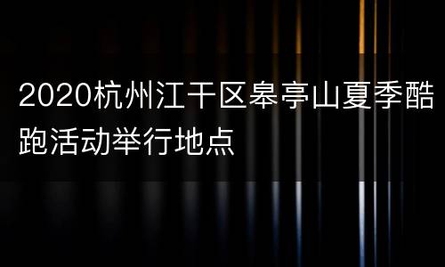 2020杭州江干区皋亭山夏季酷跑活动举行地点