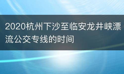 2020杭州下沙至临安龙井峡漂流公交专线的时间