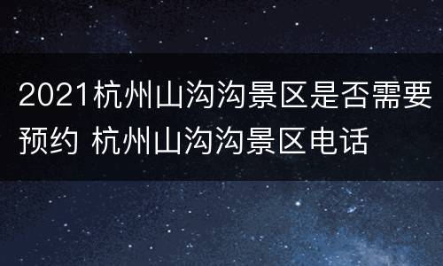 2021杭州山沟沟景区是否需要预约 杭州山沟沟景区电话