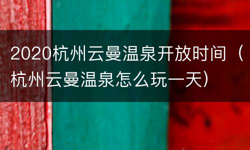 2020杭州云曼温泉开放时间（杭州云曼温泉怎么玩一天）