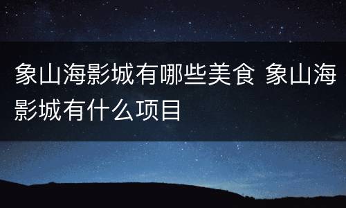 象山海影城有哪些美食 象山海影城有什么项目