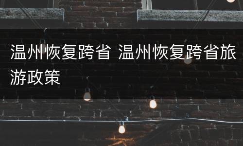 温州恢复跨省 温州恢复跨省旅游政策