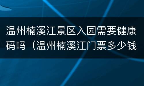温州楠溪江景区入园需要健康码吗（温州楠溪江门票多少钱）
