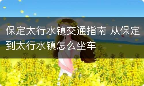 保定太行水镇交通指南 从保定到太行水镇怎么坐车