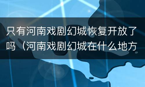 只有河南戏剧幻城恢复开放了吗（河南戏剧幻城在什么地方）