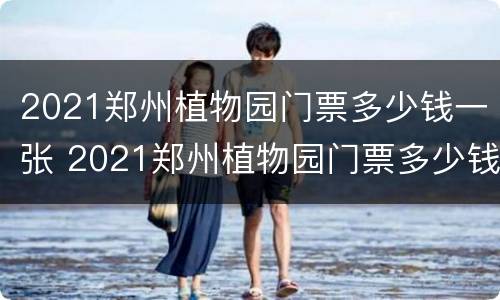 2021郑州植物园门票多少钱一张 2021郑州植物园门票多少钱一张啊