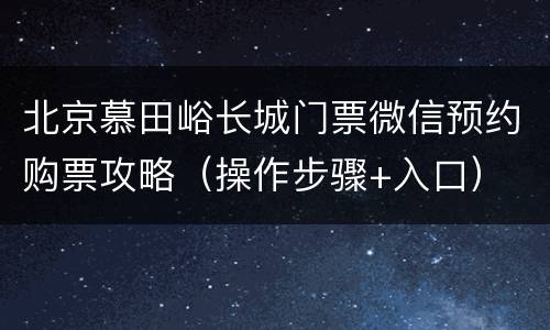 北京慕田峪长城门票微信预约购票攻略（操作步骤+入口）