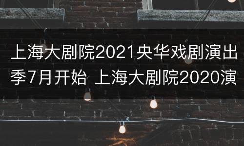 上海大剧院2021央华戏剧演出季7月开始 上海大剧院2020演出季