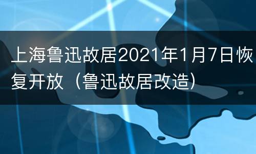 上海鲁迅故居2021年1月7日恢复开放（鲁迅故居改造）