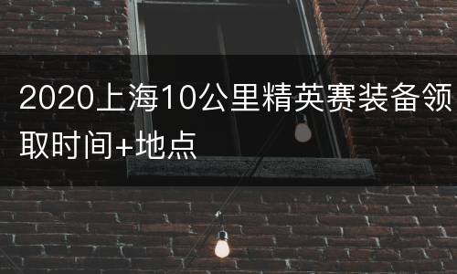 2020上海10公里精英赛装备领取时间+地点