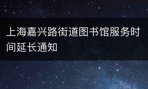 上海嘉兴路街道图书馆服务时间延长通知